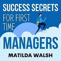 Success Secrets for First Time Managers - How to Manage Employees, Meet your Work Goals, Keep Boss Happy and Skip the Stress