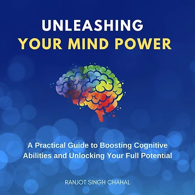 Unleashing Your Mind Power: A Practical Guide to Boosting Cognitive Abilities and Unlocking Full Potential