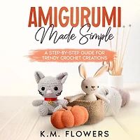 Amigurumi Made Simple: A Step-By-Step Guide for Trendy Crochet Creations