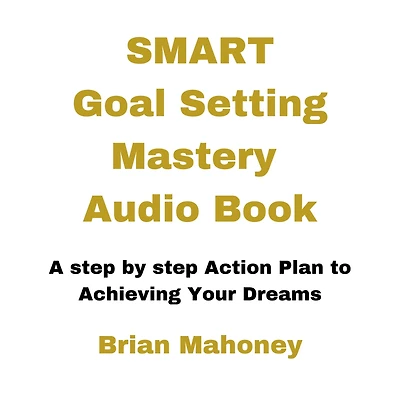 Smart Goal Setting Mastery Audio Book: A step by step Action Plan to Achieving Your Dreams