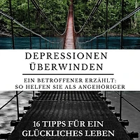 Depressionen überwinden - Ein Betroffener erzählt.: So helfen Sie als Angehöriger: 16 Tipps für ein glückliches Leben.