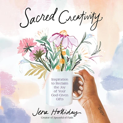 Sacred Creativity: Inspiration to Reclaim the Joy of Your God-Given Gifts