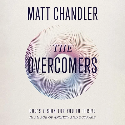 The Overcomers: God's Vision for You to Thrive an Age of Anxiety and Outrage