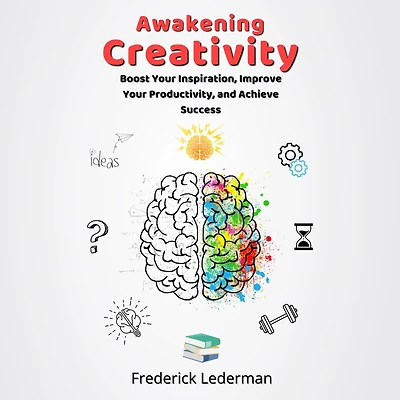 Awakening Creativity: Boost Your Inspiration, Improve Your Productivity, and Achieve Success