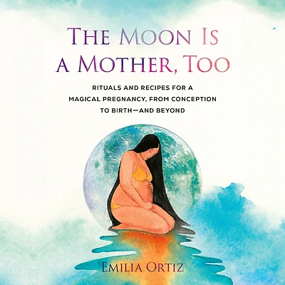 The Moon Is a Mother, Too: Rituals and Recipes for Magical Pregnancy, from Conception to Birth - Beyond