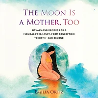 The Moon Is a Mother, Too: Rituals and Recipes for Magical Pregnancy, from Conception to Birth - Beyond