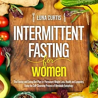 Intermittent Fasting for Women: The Fasting and Eating Diet Plan for Permanent Weight Loss, Health and Longevity, Using the Self-Cleansing Process of Metabolic Autophagy. The Complete Beginner`s Guide