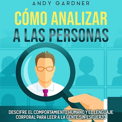 Cómo analizar a las personas: Descifre el comportamiento humano y el lenguaje corporal para leer a la gente sin esfuerzo