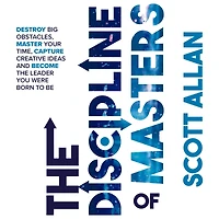 the Discipline of Masters: Destroy Big Obstacles, Master Your Time, Capture Creative Ideas and Become Leader You Were Born to Be