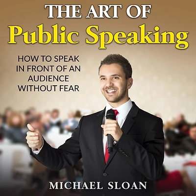 The Art Of Public Speaking: How To Speak Front An Audience Without Fear