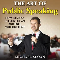 The Art Of Public Speaking: How To Speak Front An Audience Without Fear