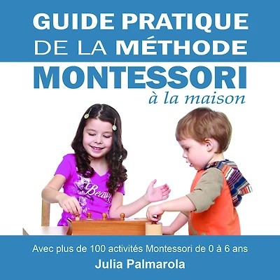 Guide Pratique de la Méthode Montessori à Maison: Avec plus 100 activités 0 6 ans