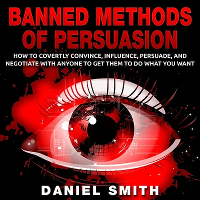 Banned Methods Of Persuasion: How To Covertly Convince, Influence, Persuade, And Negotiate With Anyone Get Them Do What You Want