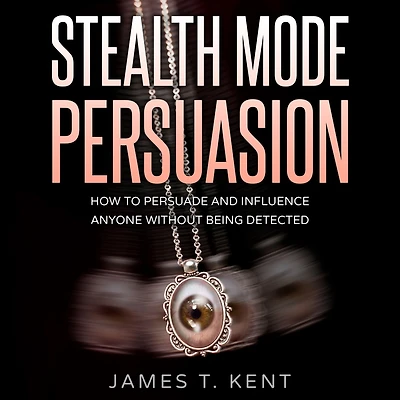 Stealth Mode Persuasion: How To Persuade And Influence Anyone Without Being Detected
