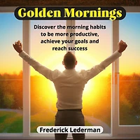 Golden Mornings: Discover the Morning Habits to be More Productive, Achieve Your Goals and Reach Success
