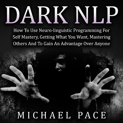 Dark NLP: How To Use Neuro-linguistic Programming For Self Mastery, Getting What You Want, Mastering Others And Gain An Advantage Over Anyone