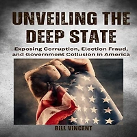 Unveiling the Deep State: Exposing Corruption, Election Fraud, and Government Collusion America