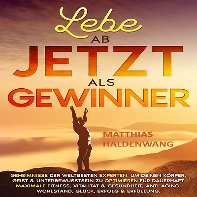 Lebe ab jetzt als Gewinner: Geheimnisse der weltbesten Experten, um Deinen Körper, Geist & Unterbewusstsein zu optimieren für dauerhaft maximale Fitness, Vitalität Gesundheit, Anti-Aging, Wohlstand, Glück, Erfolg Erfüllung.