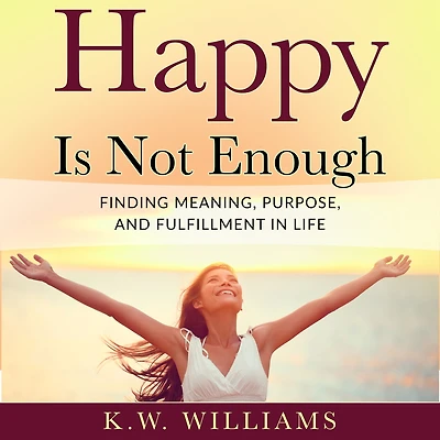 Happy Is Not Enough: Finding Meaning, Purpose, And Fulfillment In Life
