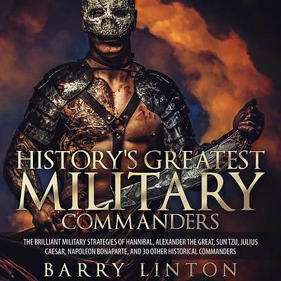 History's Greatest Military Commanders: The Brilliant Strategies Of Hannibal, Alexander Great, Sun Tzu, Julius Caesar, Napoleon Bonaparte, And 30 Other Historical Commanders