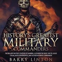 History's Greatest Military Commanders: The Brilliant Strategies Of Hannibal, Alexander Great, Sun Tzu, Julius Caesar, Napoleon Bonaparte, And 30 Other Historical Commanders