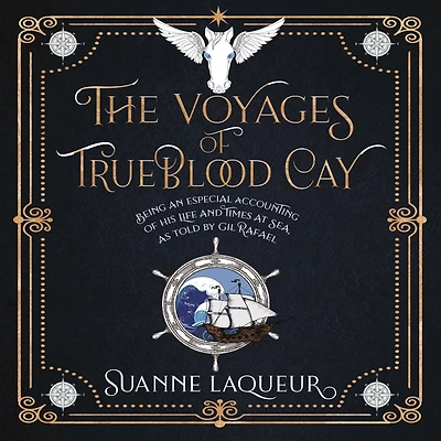The Voyages of Trueblood Cay: Being an especial accounting his life and times at sea, as told by Gil Rafael