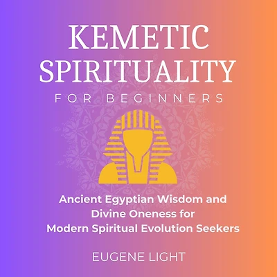 Kemetic Spirituality: Ancient Egyptian Wisdom and Divine Oneness for Modern Spiritual Evolution Seekers
