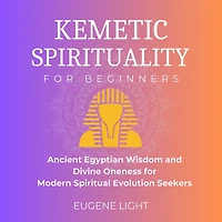 Kemetic Spirituality: Ancient Egyptian Wisdom and Divine Oneness for Modern Spiritual Evolution Seekers