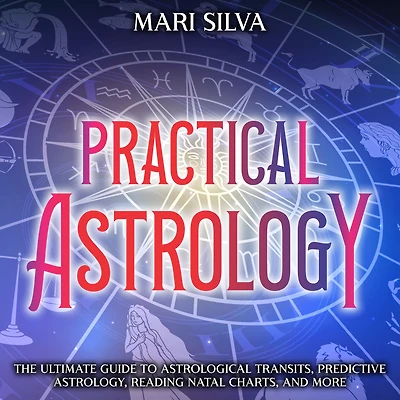 Practical Astrology: The Ultimate Guide to Astrological Transits, Predictive Astrology, Reading Natal Charts, and More