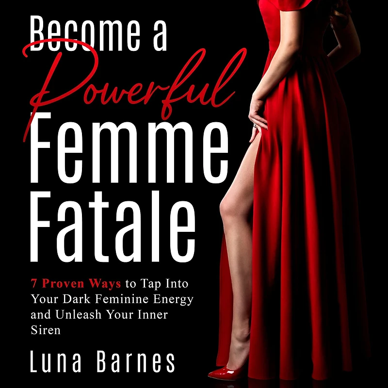 Become A Powerful Femme Fatale: 7 Proven Ways to Tap Into Your Dark Feminine Energy and Unleash Inner Siren