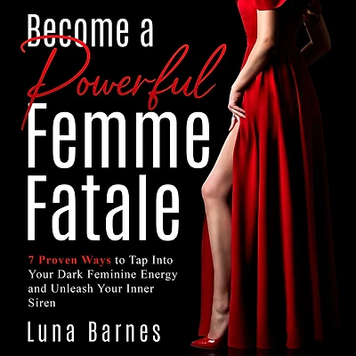 Become A Powerful Femme Fatale: 7 Proven Ways to Tap Into Your Dark Feminine Energy and Unleash Inner Siren