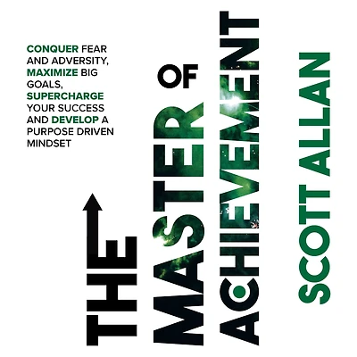 The Master of Achievement: Conquer Fear and Adversity, Maximize Big Goals, Supercharge Your Success Develop a Purpose Driven Mindset
