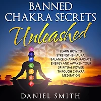 Banned Chakra Secrets Unleashed: Learn How To Strengthen Aura, Balance Chakras, Radiate Energy And Awaken Your Spiritual Power Through Meditation