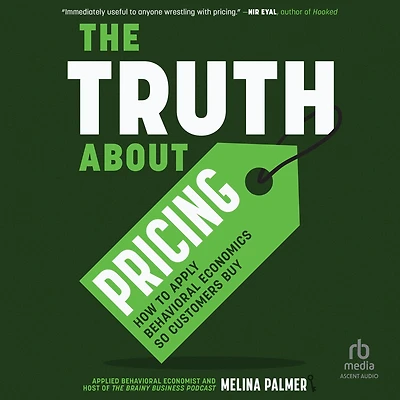 The Truth About Pricing: How to Apply Behavioral Economics So Customers Buy (Value Based Pricing, What Your Buyer Values)