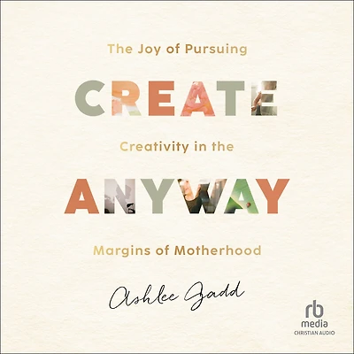 Create Anyway: the Joy of Pursuing Creativity Margins Motherhood