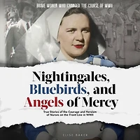 Nightingales, Bluebirds and Angels of Mercy: True Stories the Courage Heroism Nurses on Front Line WWII