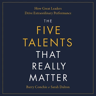 The Five Talents That Really Matter: How Great Leaders Drive Extraordinary Performance
