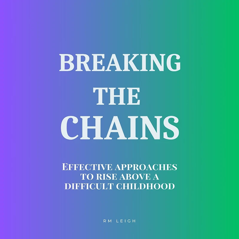 Breaking the Chains: Effective Approaches to Rise Above a Difficult Childhood