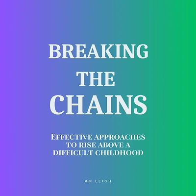 Breaking the Chains: Effective Approaches to Rise Above a Difficult Childhood