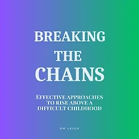 Breaking the Chains: Effective Approaches to Rise Above a Difficult Childhood