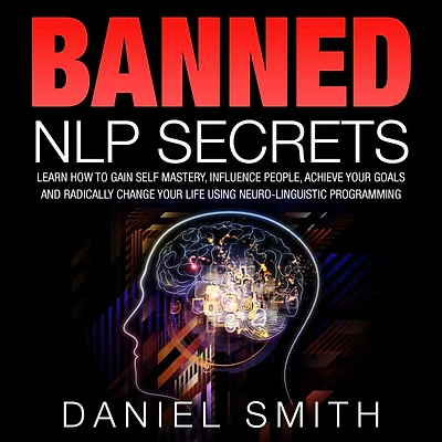Banned NLP Secrets: Learn How To Gain Self Mastery, Influence People, Achieve Your Goals And Radically Change Life Using Neuro-Linguistic Programming