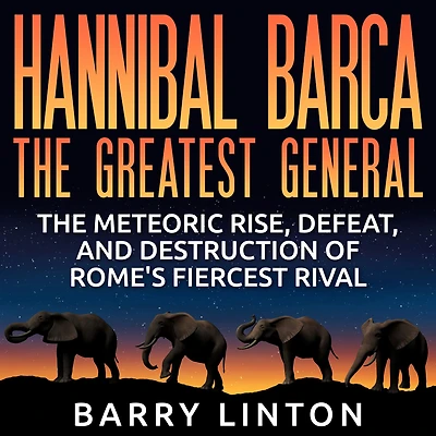 Hannibal Barca, The Greatest General: Meteoric Rise, Defeat, And Destruction Of Rome's Fiercest Rival