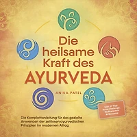 Die heilsame Kraft des Ayurveda: Die Komplettanleitung für das gezielte Anwenden der zeitlosen ayurvedischen Prinzipien im modernen Alltag - inkl. 21 Tage Reset Challenge, Meditationen & Rezepten