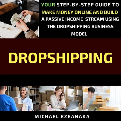 Dropshipping: Your Step-By-Step Guide To Make Money Online And Build A Passive Income Stream Using The Dropshipping Business Model