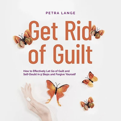 Get Rid of Guilt: How to Effectively Let Go Guilt and Self-Doubt 9 Steps Forgive Yourself
