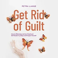 Get Rid of Guilt: How to Effectively Let Go Guilt and Self-Doubt 9 Steps Forgive Yourself