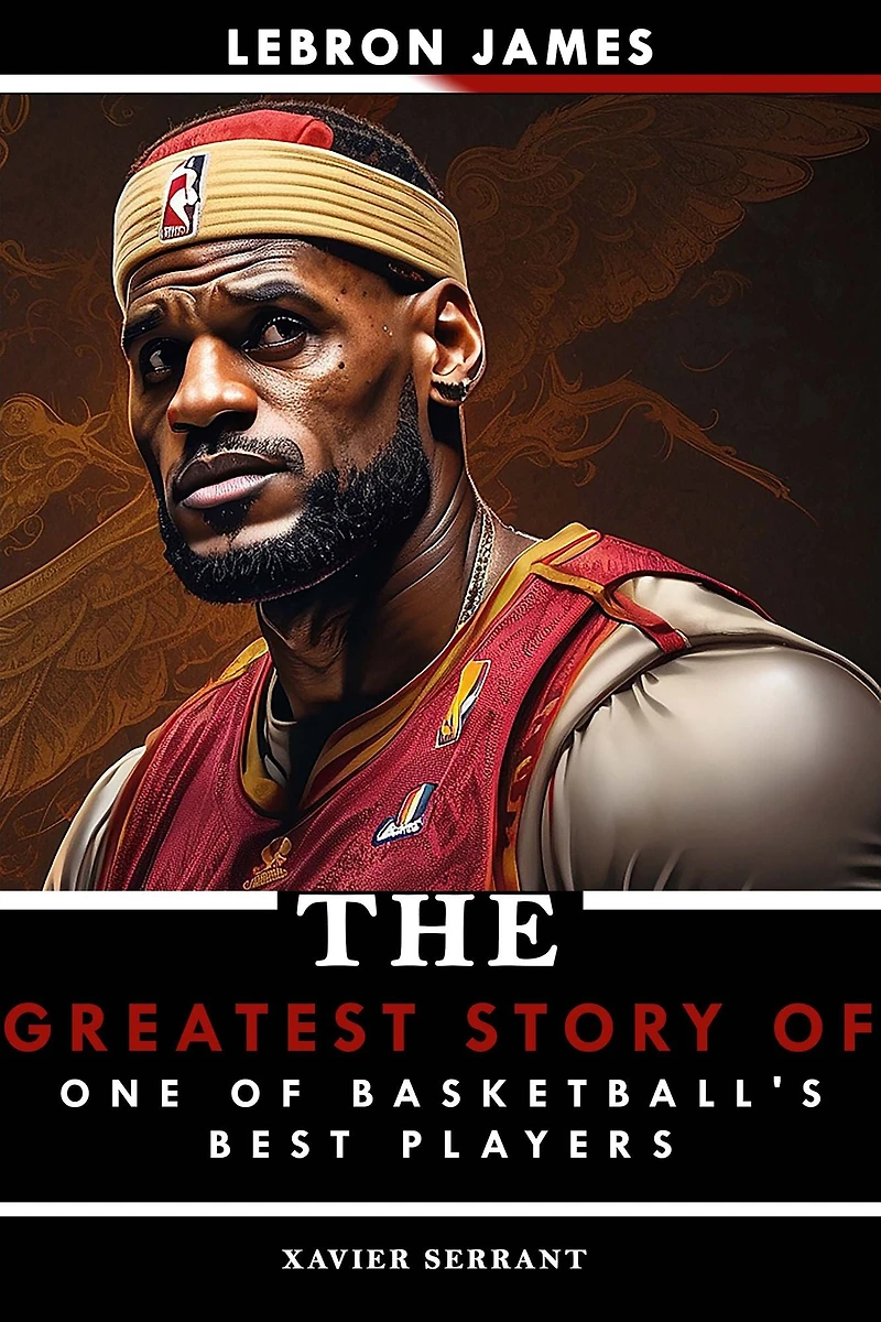 LeBron James: The Greatest Story of One of Basketball's Best Players