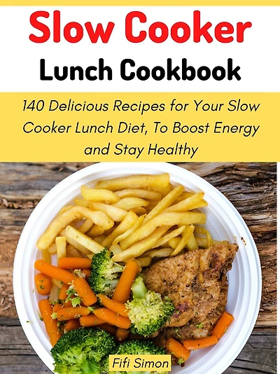 Slow Cooker Lunch Cookbook: 140 Delicious Recipes for Your Slow Cooker Lunch Diet, To Boost Energy and Stay Healthy