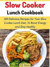 Slow Cooker Lunch Cookbook: 140 Delicious Recipes for Your Slow Cooker Lunch Diet, To Boost Energy and Stay Healthy