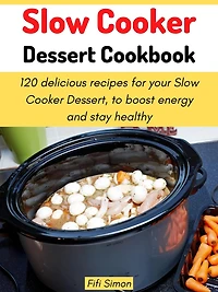 Slow Cooker Dessert Cookbook: 120 delicious recipes for your Slow Cooker Dessert, to boost energy and stay healthy